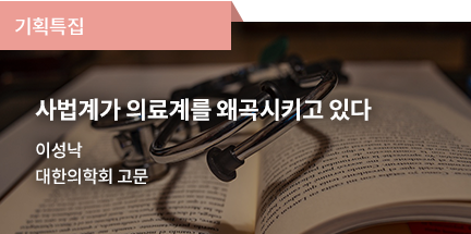 기획특집 / 사법계가 의료계를 왜곡시키고 있다 / 이성낙 / 대한의학회 고문